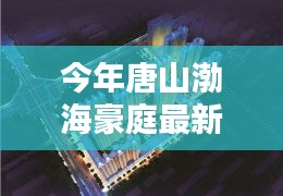 唐山渤海豪庭最新價(jià)格與科技智能新居，未來居住新紀(jì)元開啟