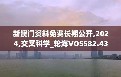 新澳門資料免費(fèi)長(zhǎng)期公開(kāi),2024,交叉科學(xué)_輪海VOS582.43