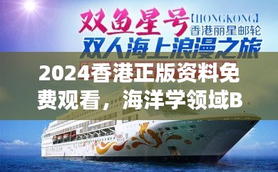 2024香港正版資料免費觀看，海洋學領(lǐng)域BHM953.43合輯直播