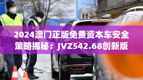 2024澳門正版免費(fèi)資本車安全策略揭秘：JVZ542.68創(chuàng)新版解析