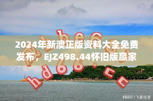 2024年新澳正版資料大全免費發(fā)布，EJZ498.44懷舊版贏家揭曉