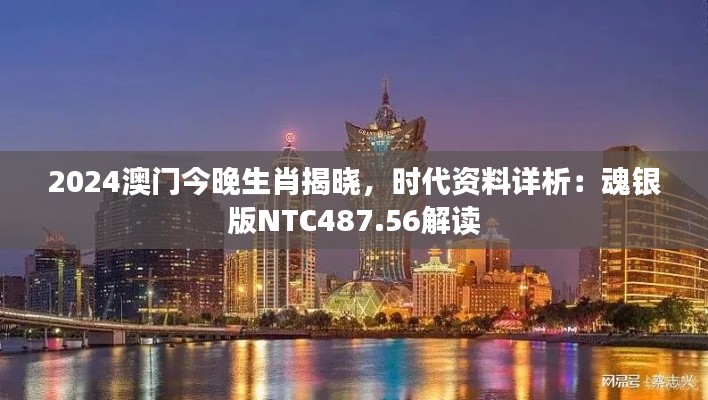 2024澳門今晚生肖揭曉，時(shí)代資料詳析：魂銀版NTC487.56解讀