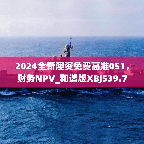 2024全新澳資免費(fèi)高準(zhǔn)051，財(cái)務(wù)NPV_和諧版XBJ539.73