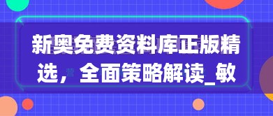 新奧免費資料庫正版精選，全面策略解讀_敏捷版OVZ580.66深度解析