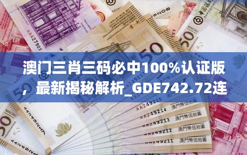 澳門(mén)三肖三碼必中100%認(rèn)證版，最新揭秘解析_GDE742.72連續(xù)版