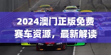 2024澳門(mén)正版免費(fèi)賽車(chē)資源，最新解讀與解析_七天版CQS372.36