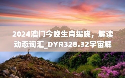 2024澳門今晚生肖揭曉，解讀動(dòng)態(tài)詞匯_DYR328.32宇宙解析