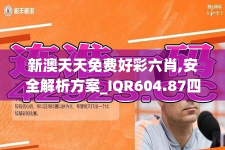 新澳天天免費好彩六肖,安全解析方案_IQR604.87四象境