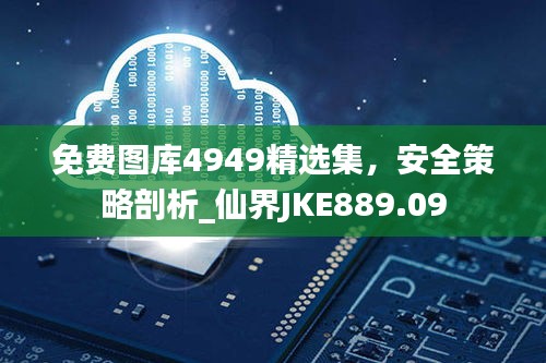 免費圖庫4949精選集，安全策略剖析_仙界JKE889.09