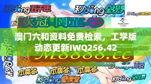 澳門六和資料免費(fèi)檢索，工學(xué)版動(dòng)態(tài)更新IWQ256.42