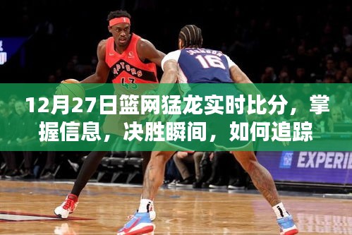 12月27日籃網猛龍實時比分全面指南，掌握決勝瞬間