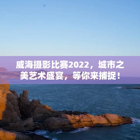 威海攝影比賽2022，城市之美藝術(shù)盛宴，等你來捕捉！