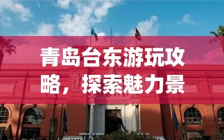 青島臺東游玩攻略，探索魅力景點，盡享絕佳體驗！