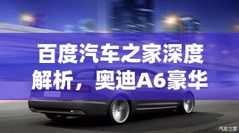 百度汽車之家深度解析，奧迪A6豪華與科技完美融合