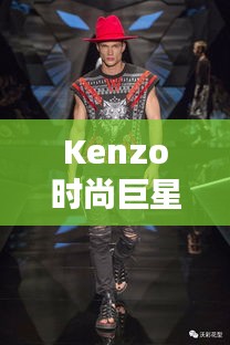 Kenzo時尚巨星，引領(lǐng)潮流的璀璨之星閃耀時尚界