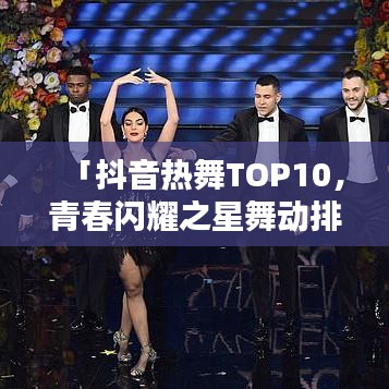 「抖音熱舞TOP10，青春閃耀之星舞動(dòng)排行榜」