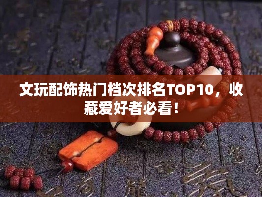 文玩配飾熱門檔次排名TOP10，收藏愛好者必看！