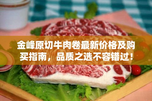 金峰原切牛肉卷最新價格及購買指南，品質(zhì)之選不容錯過！