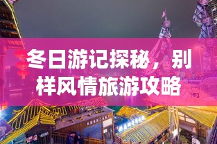 冬日游記探秘，別樣風情旅游攻略大揭秘！