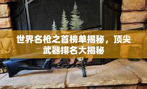 世界名槍之首榜單揭秘，頂尖武器排名大揭秘