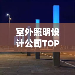 室外照明設(shè)計(jì)公司TOP榜，權(quán)威排名一網(wǎng)打盡