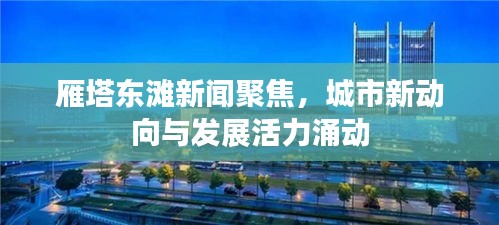 雁塔東灘新聞聚焦，城市新動向與發(fā)展活力涌動