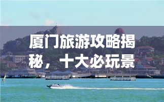 廈門旅游攻略揭秘，十大必玩景點(diǎn)的排名之旅！