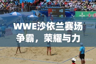 WWE沙依蘭賽場爭霸，榮耀與力量的巔峰對決！