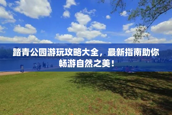 踏青公園游玩攻略大全，最新指南助你暢游自然之美！