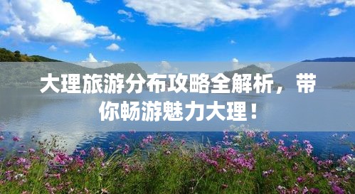 大理旅游分布攻略全解析，帶你暢游魅力大理！