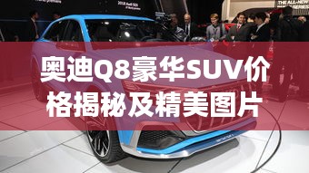 奧迪Q8豪華SUV價格揭秘及精美圖片，市場新星矚目登場！