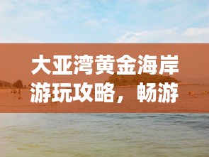 大亞灣黃金海岸游玩攻略，暢游海濱勝地，盡享度假樂(lè)趣！