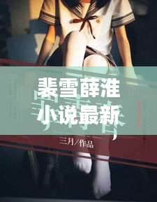 裴雪薛淮小說(shuō)最新章節(jié)更新揭秘，引人入勝的情節(jié)繼續(xù)展開(kāi)！