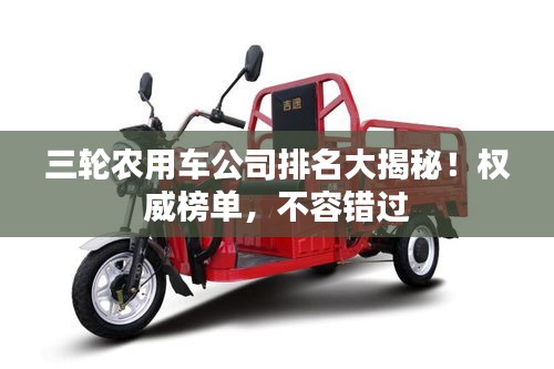 三輪農(nóng)用車公司排名大揭秘！權(quán)威榜單，不容錯過