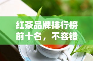 紅茶品牌排行榜前十名，不容錯過的行業(yè)巨頭！