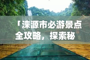 「淶源市必游景點(diǎn)全攻略，探索秘境之美！」