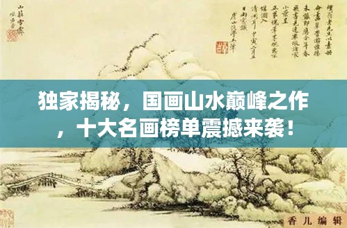 獨(dú)家揭秘，國(guó)畫山水巔峰之作，十大名畫榜單震撼來(lái)襲！