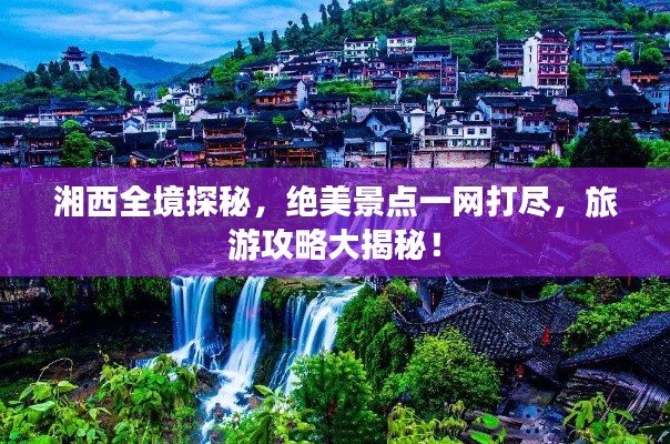 湘西全境探秘，絕美景點一網(wǎng)打盡，旅游攻略大揭秘！