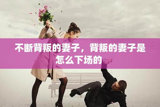 不斷背叛的妻子，背叛的妻子是怎么下場的 